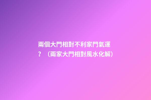 兩個大門相對不利家門氣運？（兩家大門相對風水化解）